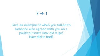 Give an example of when you talked to
someone who agreed with you on a
political issue? How did it go?
How did it feel?
2  1
 