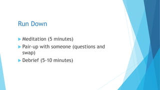  Meditation (5 minutes)
 Pair-up with someone (questions and
swap)
 Debrief (5-10 minutes)
Run Down
 
