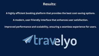 Results:
A highly efficient booking platform that provides the best cost-saving options.
A modern, user-friendly interface that enhances user satisfaction.
Improved performance and scalability, ensuring a seamless experience for users.
 