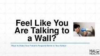 Feel Like You
Are Talking to
a Wall?
Ways to Make Your Patients Respond Better to Your Advice
 