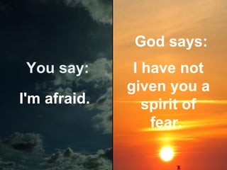 God says:
You say:
I'm afraid.

I have not
given you a
spirit of
fear.

 