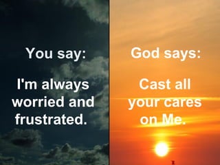You say:

God says:

I'm always
worried and
frustrated.

Cast all
your cares
on Me.

 