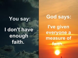 You say:

God says:

I don't have
enough
faith.

I've given
everyone a
measure of
faith.

 