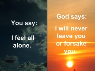 You say:
I feel all
alone.

God says:
I will never
leave you
or forsake
you.

 