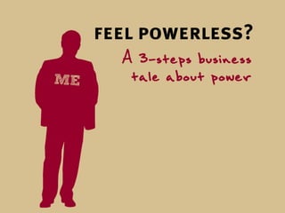 feel powerless?
  A 3-steps business
   tale about power
 