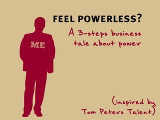 feel powerless?
  A 3-steps business
   tale about power



            (inspired by
     Tom Peters Talent)
 