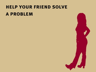 help your friend solve
a problem
 