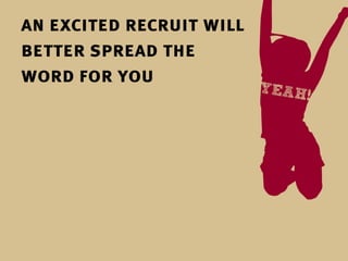 an excited recruit will
better spread the
word for you
 