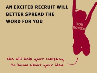 an excited recruit will
better spread the
word for you




she will help your company
  to know about your idea
 