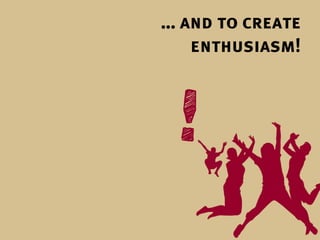 … and to create
   enthusiasm!
 