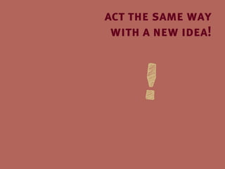 act the same way
 with a new idea!
 