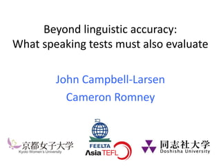 Beyond linguistic accuracy:
What speaking tests must also evaluate
John Campbell-Larsen
Cameron Romney
Kyoto Women’s University
 