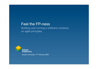 Feel the FP-ness
Building and running a software company
on agile principles




Sussex University, 11th February 2009
 