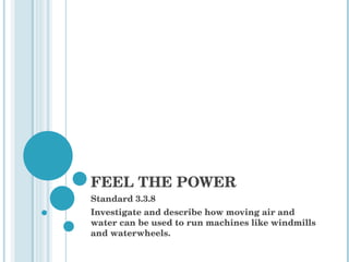 FEEL THE POWER Standard 3.3.8 Investigate and describe how moving air and water can be used to run machines like windmills and waterwheels. 