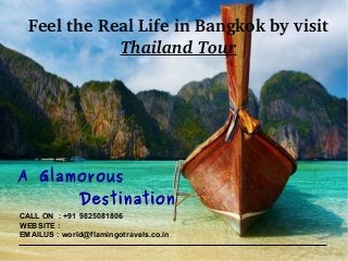 CALL ON : +91 9825081806
WEBSITE :
EMAILUS : world@flamingotravels.co.in
Feel the Real Life in Bangkok by visit 
Thailand Tour
A Glamorous
Destination
 