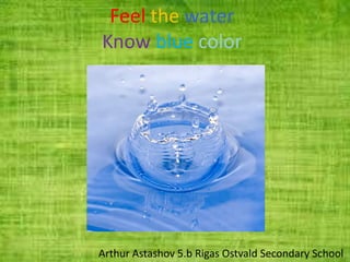 Feel the water
Know blue color

Arthur Astashov 5.b Rigas Ostvald Secondary School

 
