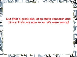 But after a great deal of scientific research and
clinical trials, we now know: We were wrong!

 