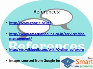 References:
• http://www.google.co.in/
• http://www.smartschooling.co.in/services/fe
e-management/
• http://en.wikipedia.org/wiki/Online_softwar
e
• Images sourced from Google Image Search

 