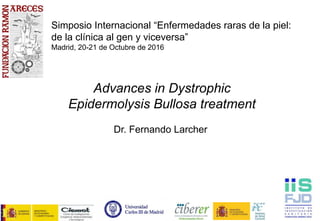 Advances in Dystrophic
Epidermolysis Bullosa treatment
Dr. Fernando Larcher
Simposio Internacional “Enfermedades raras de la piel:
de la clínica al gen y viceversa”
Madrid, 20-21 de Octubre de 2016
 