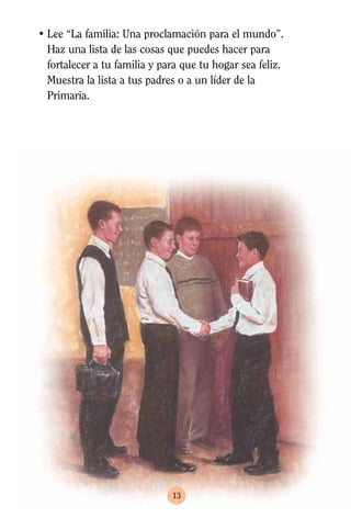 • Lee “La familia: Una proclamación para el mundo”.
  Haz una lista de las cosas que puedes hacer para
  fortalecer a tu familia y para que tu hogar sea feliz.
  Muestra la lista a tus padres o a un líder de la
  Primaria.




                              13
 