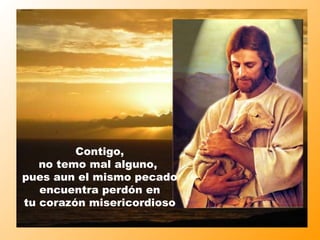 Contigo, no temo mal alguno,  pues aun el mismo pecado encuentra perdón en  tu corazón misericordioso 