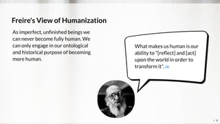 Freire's View of Humanization
As imperfect, unﬁnished beings we
can never become fully human. We
can only engage in our on...