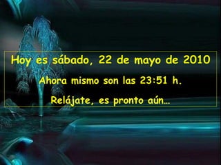 Hoy es sábado, 22 de mayo de 2010 Ahora mismo son las 23:50 h. Relájate, es pronto aún…
