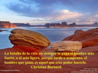 La batalla de la vida no siempre la gana el hombre más fuerte, o el más ligero, porque tarde o temprano, el hombre que gana, es aquel que cree poder hacerlo. Christian Barnard