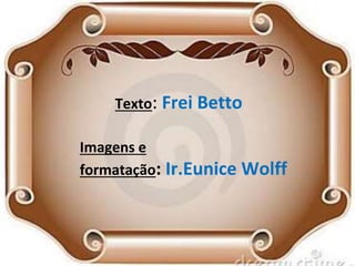 Texto: Frei Betto 
Imagens e 
formatação: Ir.Eunice Wolff 
 
