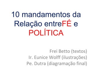 10 mandamentos da 
Relação entreFÉ e 
POLÍTICA 
Frei Betto (textos) 
Ir. Eunice Wolff (ilustrações) 
Pe. Dutra (diagramação final) 
 