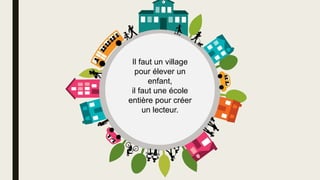Il faut un village
pour élever un
enfant,
il faut une école
entière pour créer
un lecteur.
 