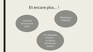 Et encore plus… !
Cercle de
lecture entre
profs
Résolutions
littéraires
Prix littéraires
à l’école…
ou dans la
commission
scolaire !
 