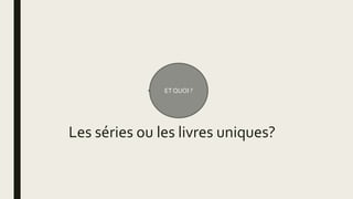 ET QUOI ?
Les séries ou les livres uniques?
 