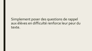 Simplement poser des questions de rappel
aux élèves en difficulté renforce leur peur du
texte.
 
