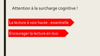Attention à la surcharge cognitive !
La lecture à voix haute : essentielle
Encourager la lecture en duo
 
