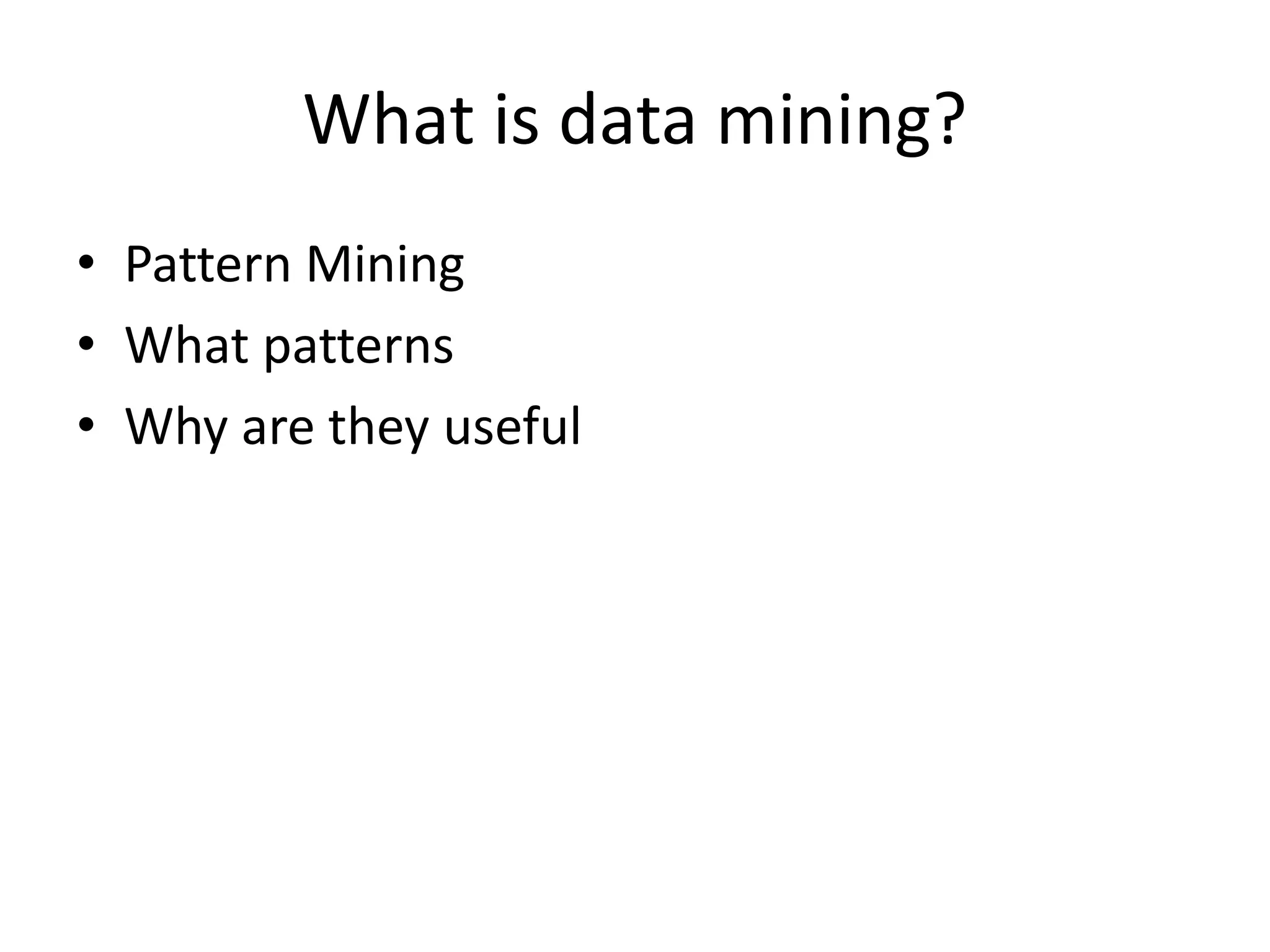What is data mining?
• Pattern Mining
• What patterns
• Why are they useful
 