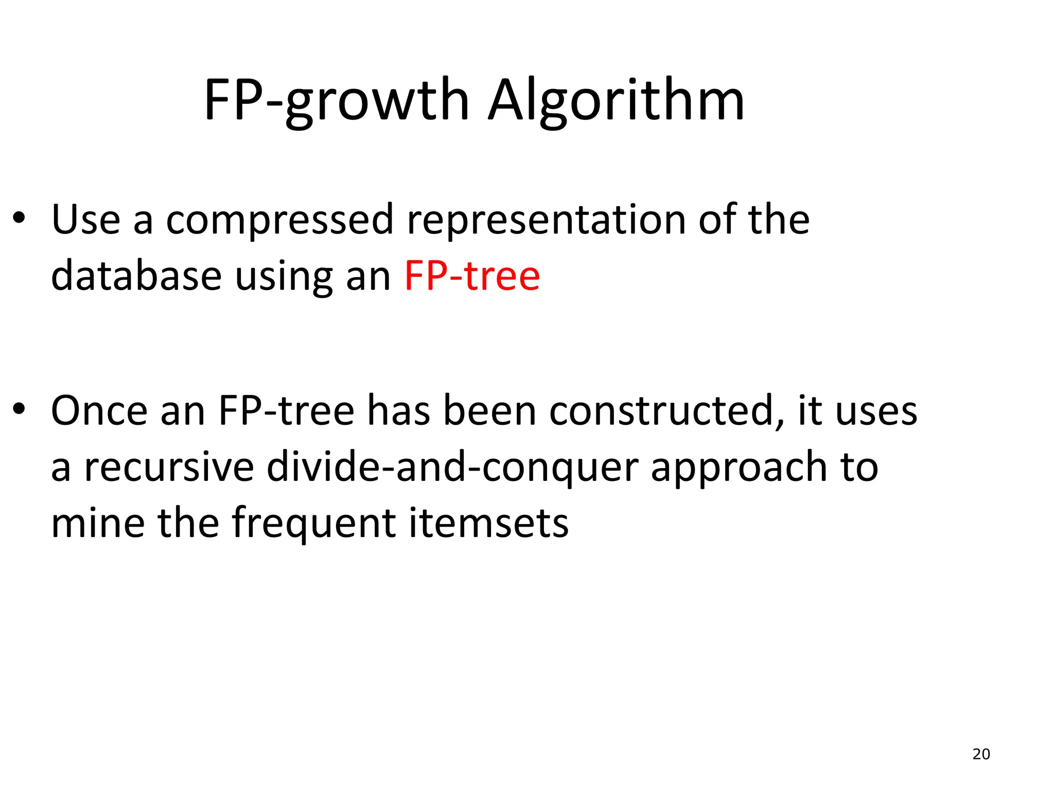 20
FP-growth Algorithm
• Use a compressed representation of the
database using an FP-tree
• Once an FP-tree has been constructed, it uses
a recursive divide-and-conquer approach to
mine the frequent itemsets
 