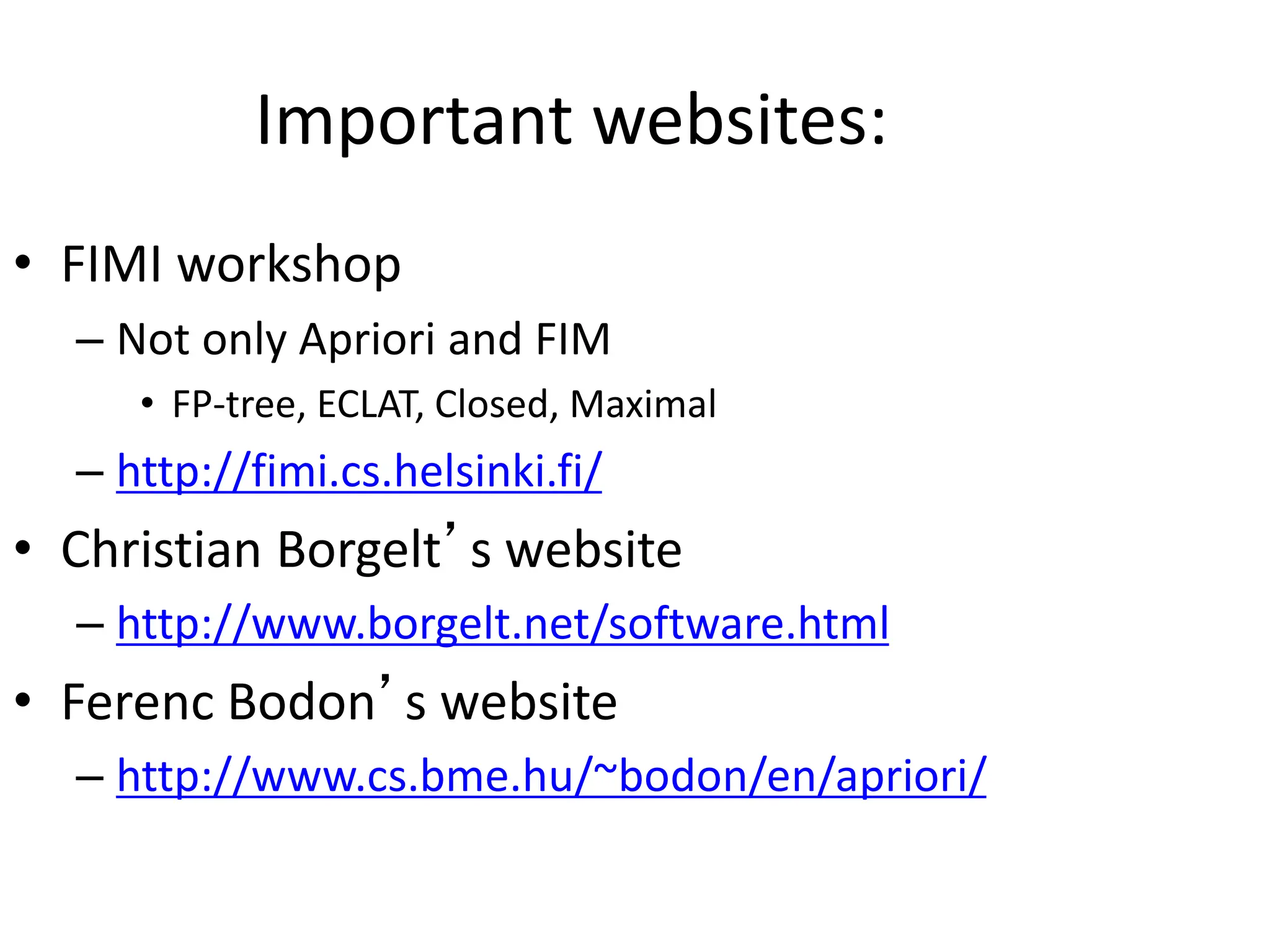 Important websites:
• FIMI workshop
– Not only Apriori and FIM
• FP-tree, ECLAT, Closed, Maximal
– http://fimi.cs.helsinki.fi/
• Christian Borgelt’s website
– http://www.borgelt.net/software.html
• Ferenc Bodon’s website
– http://www.cs.bme.hu/~bodon/en/apriori/
 