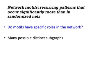 Network motifs: recurring patterns that
occur significantly more than in
randomized nets
• Do motifs have specific roles in the network?
• Many possible distinct subgraphs
 