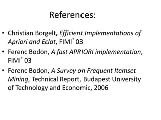 References:
• Christian Borgelt, Efficient Implementations of
Apriori and Eclat, FIMI’03
• Ferenc Bodon, A fast APRIORI implementation,
FIMI’03
• Ferenc Bodon, A Survey on Frequent Itemset
Mining, Technical Report, Budapest University
of Technology and Economic, 2006
 