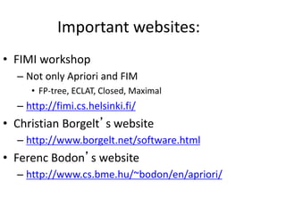 Important websites:
• FIMI workshop
– Not only Apriori and FIM
• FP-tree, ECLAT, Closed, Maximal
– http://fimi.cs.helsinki.fi/
• Christian Borgelt’s website
– http://www.borgelt.net/software.html
• Ferenc Bodon’s website
– http://www.cs.bme.hu/~bodon/en/apriori/
 
