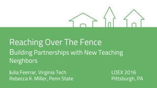 Reaching Over The Fence
Building Partnerships with New Teaching
Neighbors
Julia Feerrar, Virginia Tech LOEX 2016
Rebecca K. Miller, Penn State Pittsburgh, PA
 