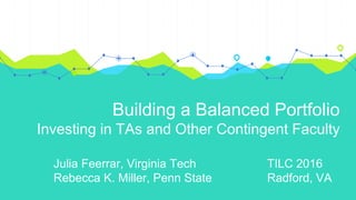 Building a Balanced Portfolio
Investing in TAs and Other Contingent Faculty
Julia Feerrar, Virginia Tech TILC 2016
Rebecca K. Miller, Penn State Radford, VA
 