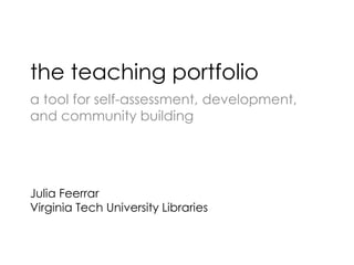 the teaching portfolio
a tool for self-assessment, development,
and community building
Julia Feerrar
Virginia Tech University Libraries
 
