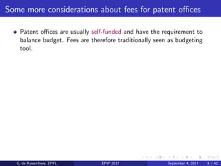 Some more considerations about fees for patent oﬃces
Patent oﬃces are usually self-funded and have the requirement to
balance budget. Fees are therefore traditionally seen as budgeting
tool.
G. de Rassenfosse, EPFL EPIP 2017 September 4, 2017 8 / 42
 