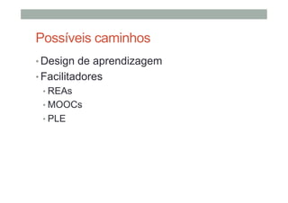Possíveis caminhos
•  Design de aprendizagem
•  Facilitadores
•  REAs
•  MOOCs
•  PLE

 
