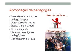 Apropriação de pedagogias
•  Entendimento e uso de

pedagogias por
professores de outras
áreas. ... sem stress!
•  Convivência de
diversos paradigmas
pedagógicos.
•  Uso eficiente de TICs

Nós no pódio e ...

Eles nas nuvens
Copyright All rights reserved by D L Wagner

 