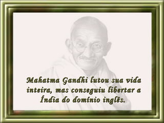 Mahatma Gandhi lutou sua vida inteira, mas conseguiu libertar a Índia do domínio inglês.   