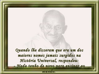 Quando lhe disseram que era um dos maiores nomes jamais surgidos na História Universal, respondeu: - Nada tenho de novo para ensinar ao mundo.   