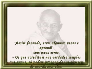 Assim fazendo, errei algumas vezes e aprendi  com meus erros. - Os que acreditam nas verdades simples que expus, só podem propaga-las se viverem de acordo com elas.   